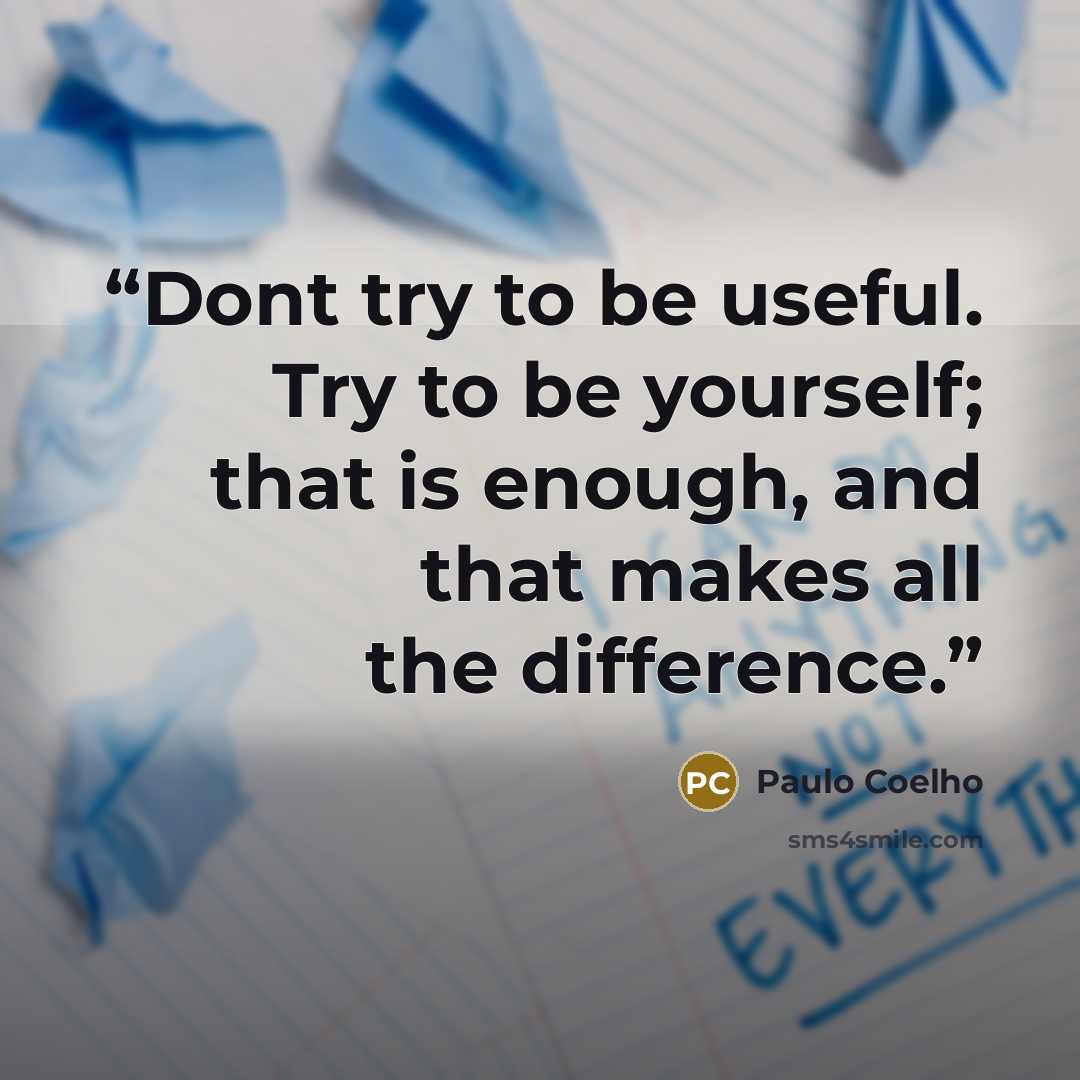 “Dont try to be useful. Try to be yourself; that is enough, and that makes all the difference.” quote by Paulo Coelho