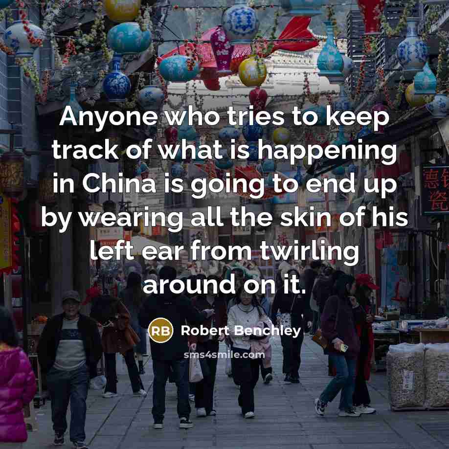 “Anyone who tries to keep track of what is happening in China is going to end up by wearing all the skin of his left ear from twirling around on it.” quote by Robert Benchley