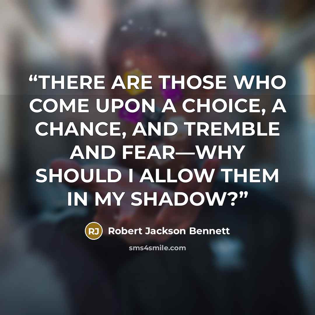 “THERE ARE THOSE WHO COME UPON A CHOICE, A CHANCE, AND TREMBLE AND FEAR—WHY SHOULD I ALLOW THEM IN MY SHADOW?” quote by Robert Jackson Bennett
