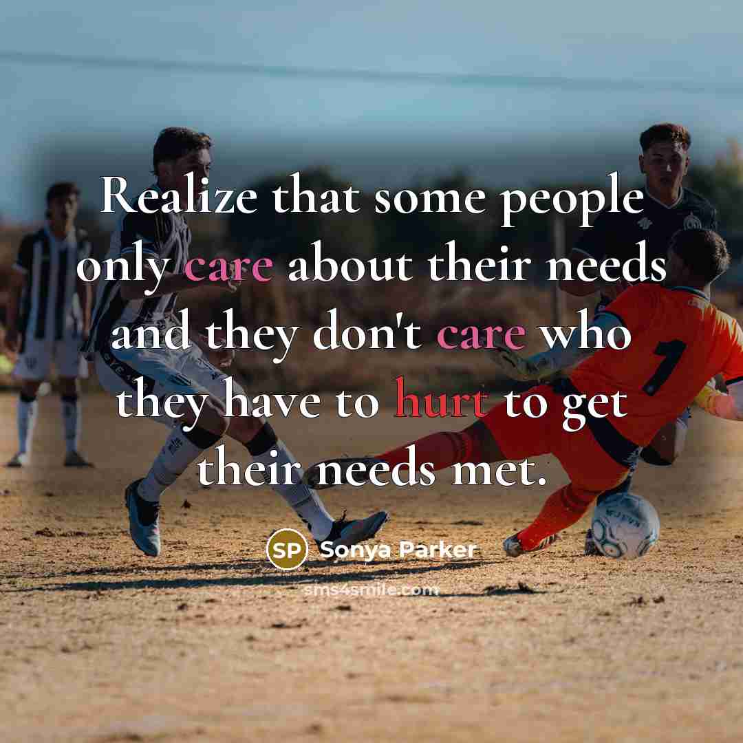 “Realize that some people only care about their needs and they don't care who they have to hurt to get their needs met.” quote by SONYA PARKER