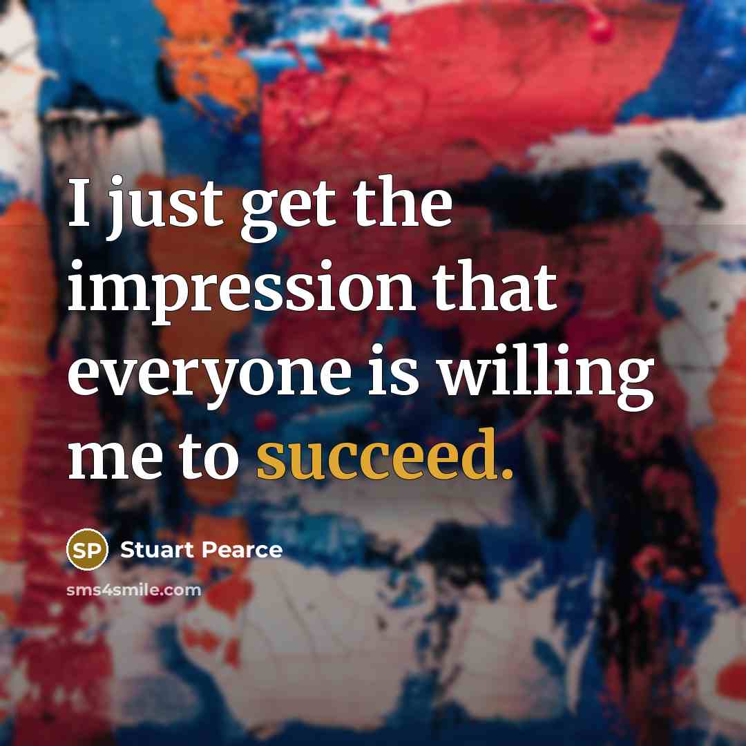 “I just get the impression that everyone is willing me to succeed.” quote by Stuart Pearce