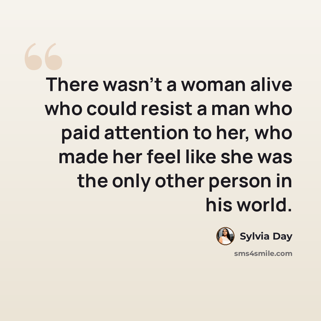 “There wasn't a woman alive who could resist a man who paid attention to her, who made her feel like she was the only other person in his world.” quote by Sylvia Day