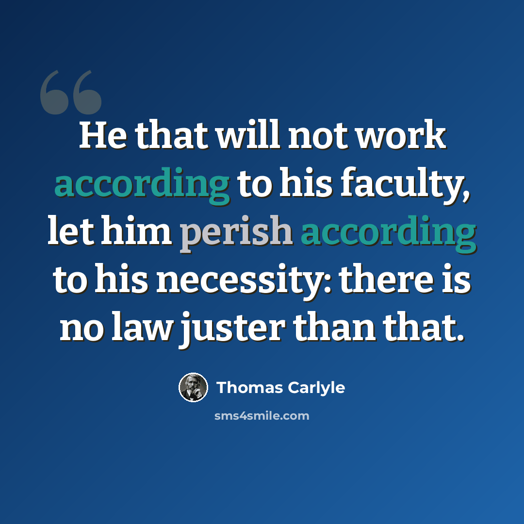 “He that will not work according to his faculty, let him perish according to his necessity: there is no law juster than that.” quote by Thomas Carlyle