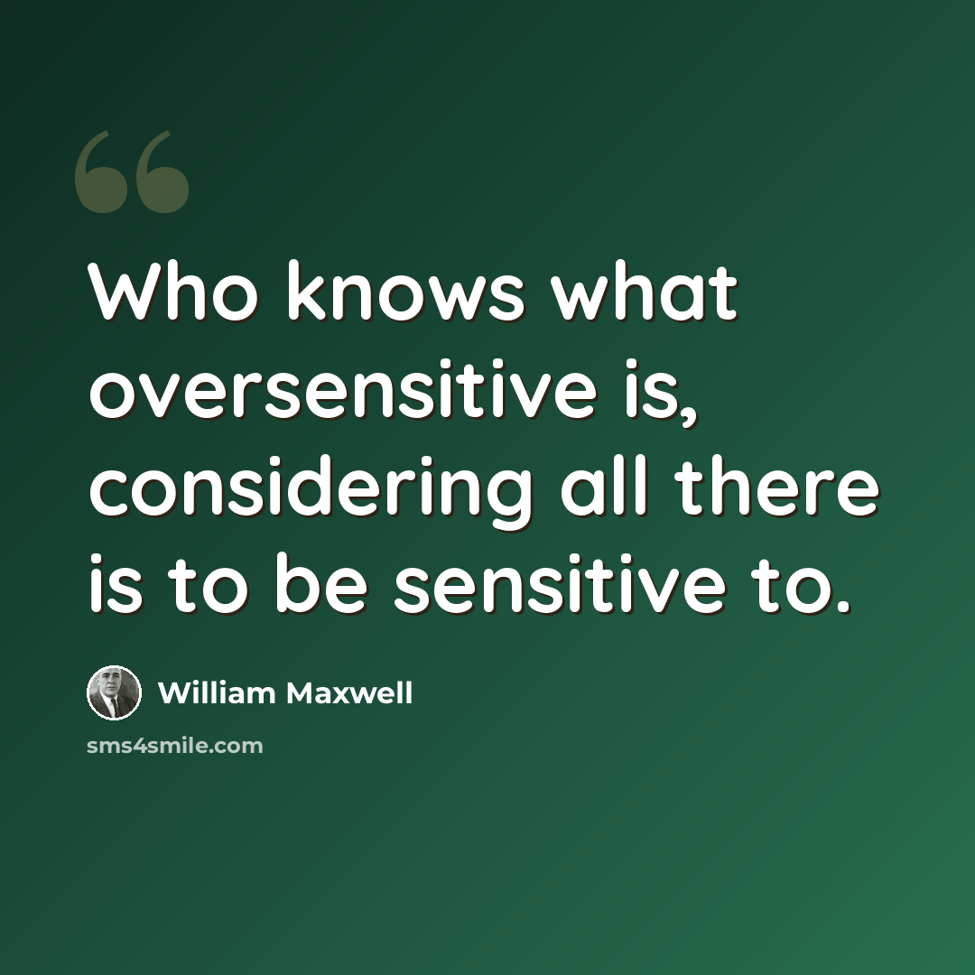 “Who knows what oversensitive is, considering all there is to be sensitive to.” quote by William Maxwell