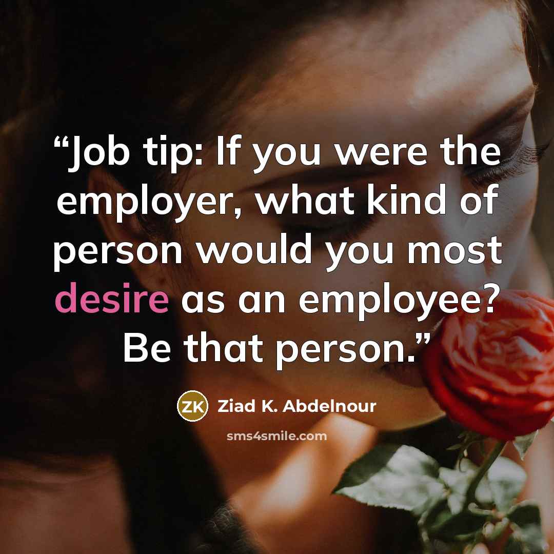 “Job tip: If you were the employer, what kind of person would you most desire as an employee? Be that person.” quote by Ziad K. Abdelnour