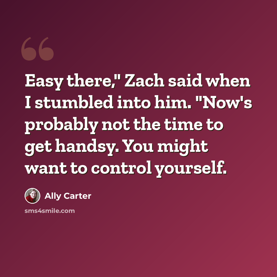 “Easy there," Zach said when I stumbled into him. "Now's probably not the time to get handsy. You might want to control yourself.” quote by Ally Carter