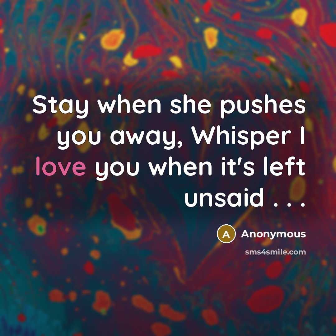 “Stay when she pushes you away, Whisper I love you when it's left unsaid . . .” quote by Anonymous