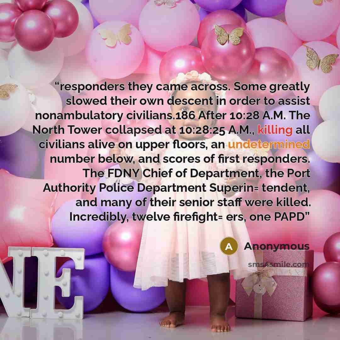 “responders they came across. Some greatly slowed their own descent in order to assist nonambulatory civilians.186 After 10:28 A.M. The North Tower collapsed at 10:28:25 A.M., killing all civilians alive on upper floors, an undetermined number below, and scores of first responders. The FDNY Chief…” quote by Anonymous