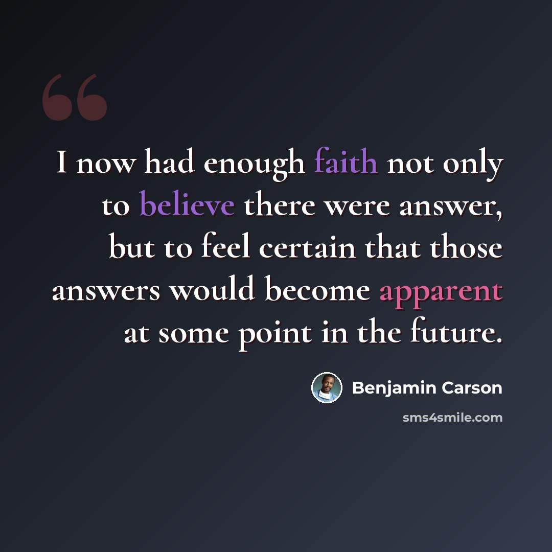 “I now had enough faith not only to believe there were answer, but to feel certain that those answers would become apparent at some point in the future.” quote by Benjamin Carson