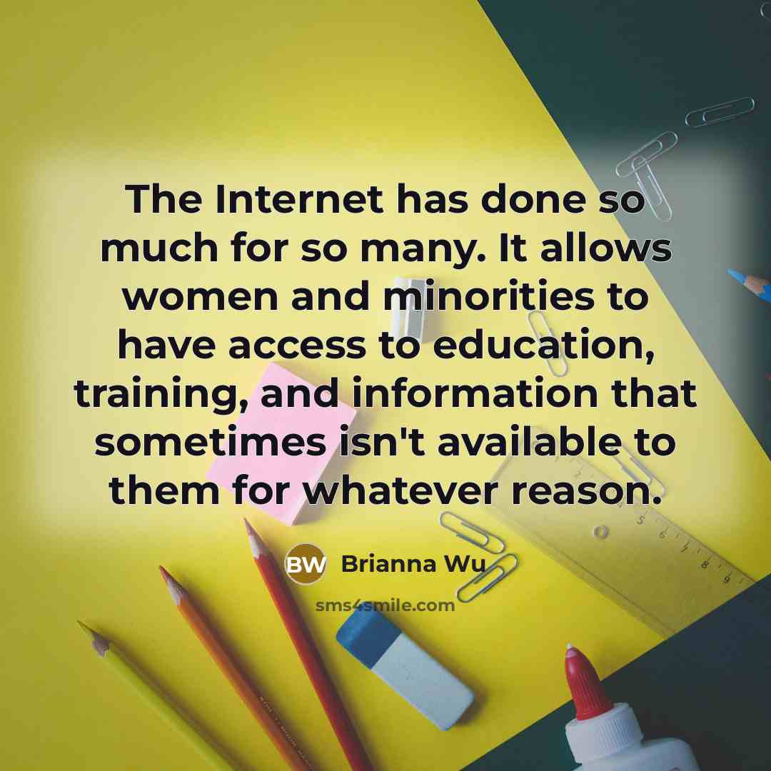“The Internet has done so much for so many. It allows women and minorities to have access to education, training, and information that sometimes isn't available to them for whatever reason.” quote by Brianna Wu