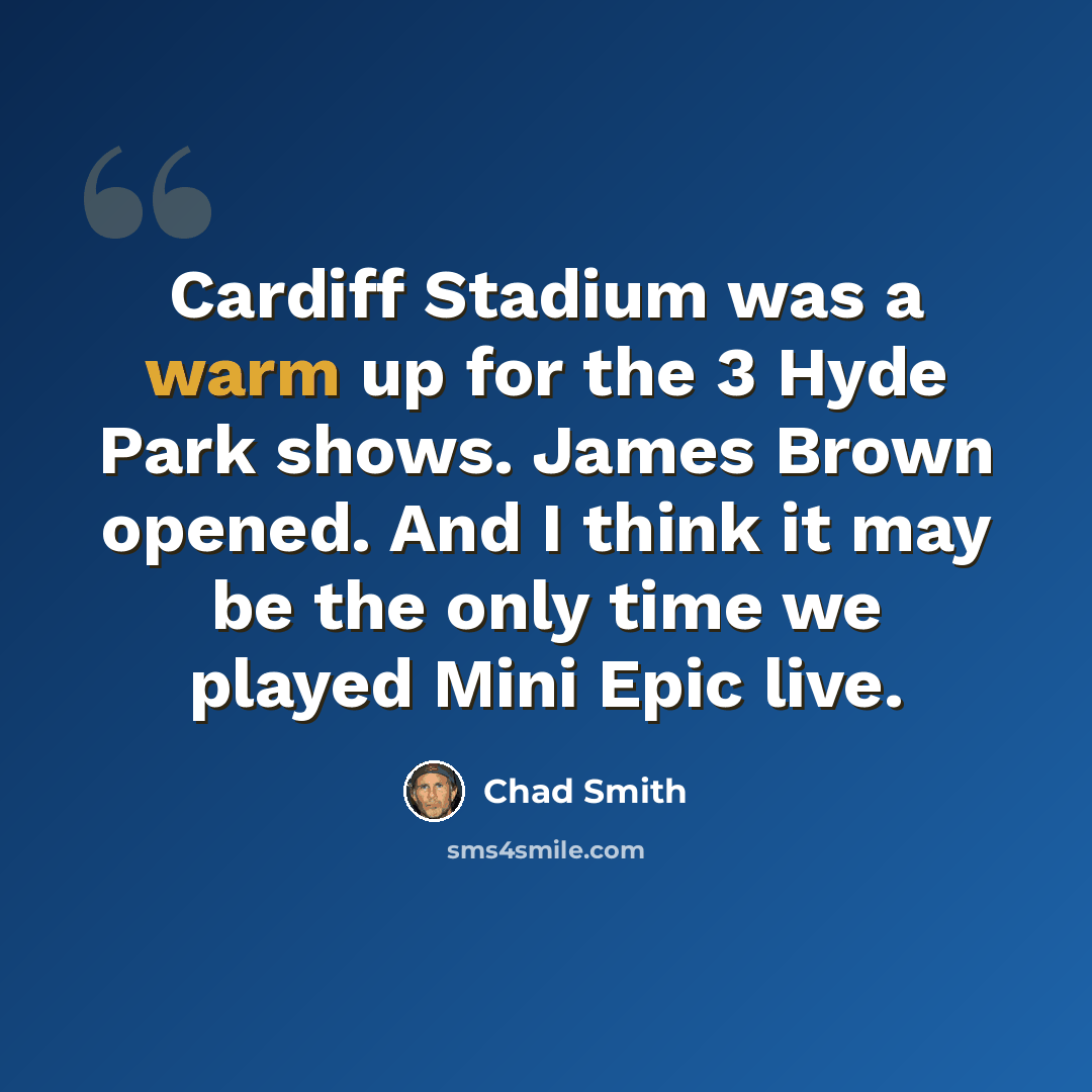 “Cardiff Stadium was a warm up for the 3 Hyde Park shows. James Brown opened. And I think it may be the only time we played Mini Epic live.” quote by Chad Smith