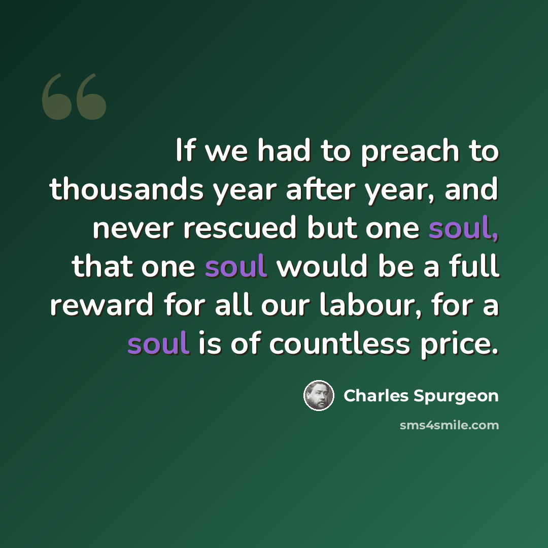 “If we had to preach to thousands year after year, and never rescued but one soul, that one soul would be a full reward for all our labour, for a soul is of countless price.” quote by Charles Spurgeon