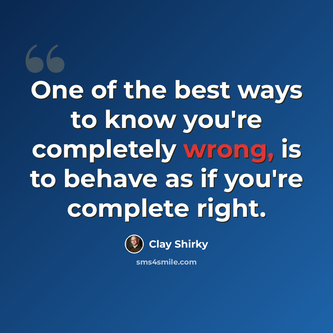 “One of the best ways to know you're completely wrong, is to behave as if you're complete right.” quote by Clay Shirky