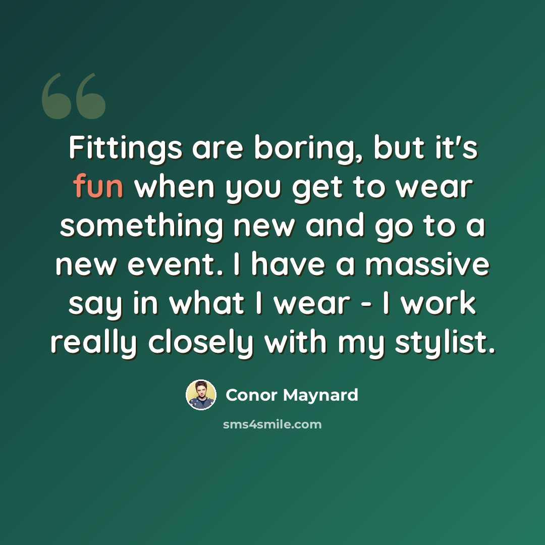 “Fittings are boring, but it's fun when you get to wear something new and go to a new event. I have a massive say in what I wear - I work really closely with my stylist.” quote by Conor Maynard
