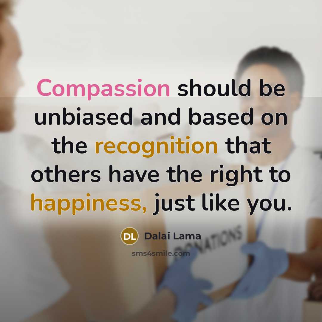 “Compassion should be unbiased and based on the recognition that others have the right to happiness, just like you.” quote by Dalai Lama