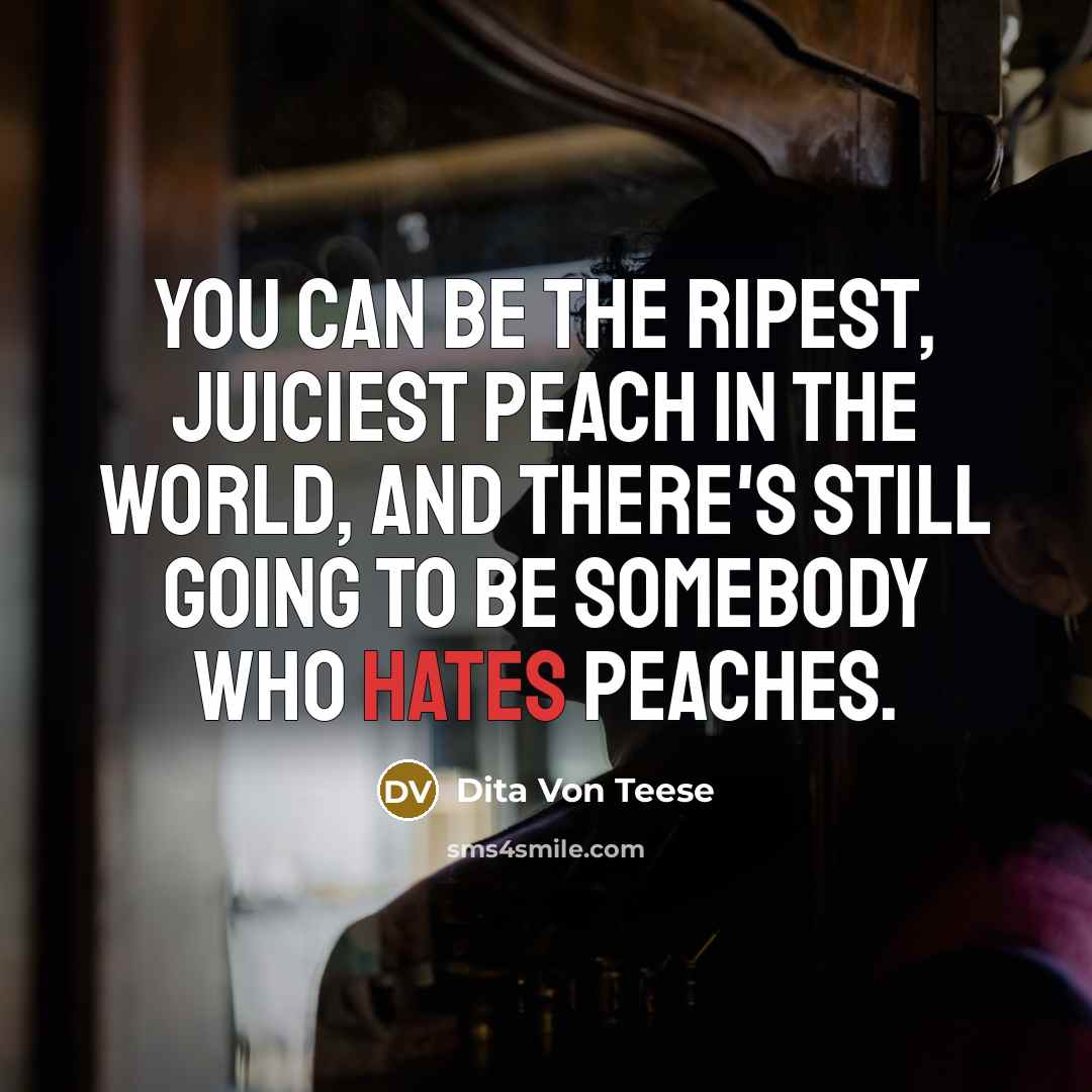 “You can be the ripest, juiciest peach in the world, and there's still going to be somebody who hates peaches.” quote by Dita Von Teese