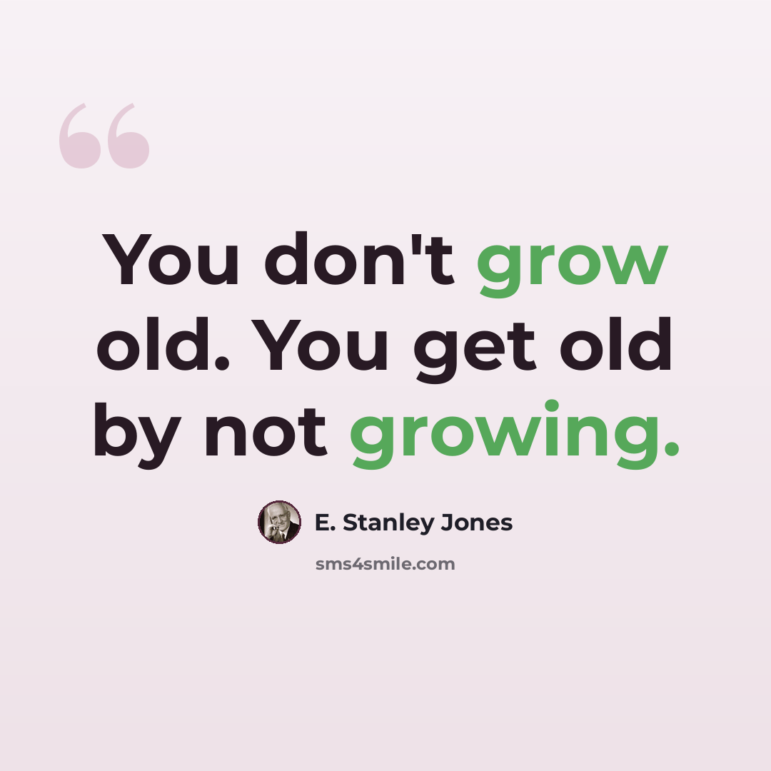 “You don't grow old. You get old by not growing.” quote by E. Stanley Jones