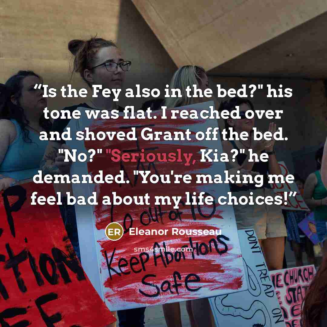 “Is the Fey also in the bed?" his tone was flat. I reached over and shoved Grant off the bed. "No?" "Seriously, Kia?" he demanded. "You're making me feel bad about my life choices!” quote by Eleanor Rousseau