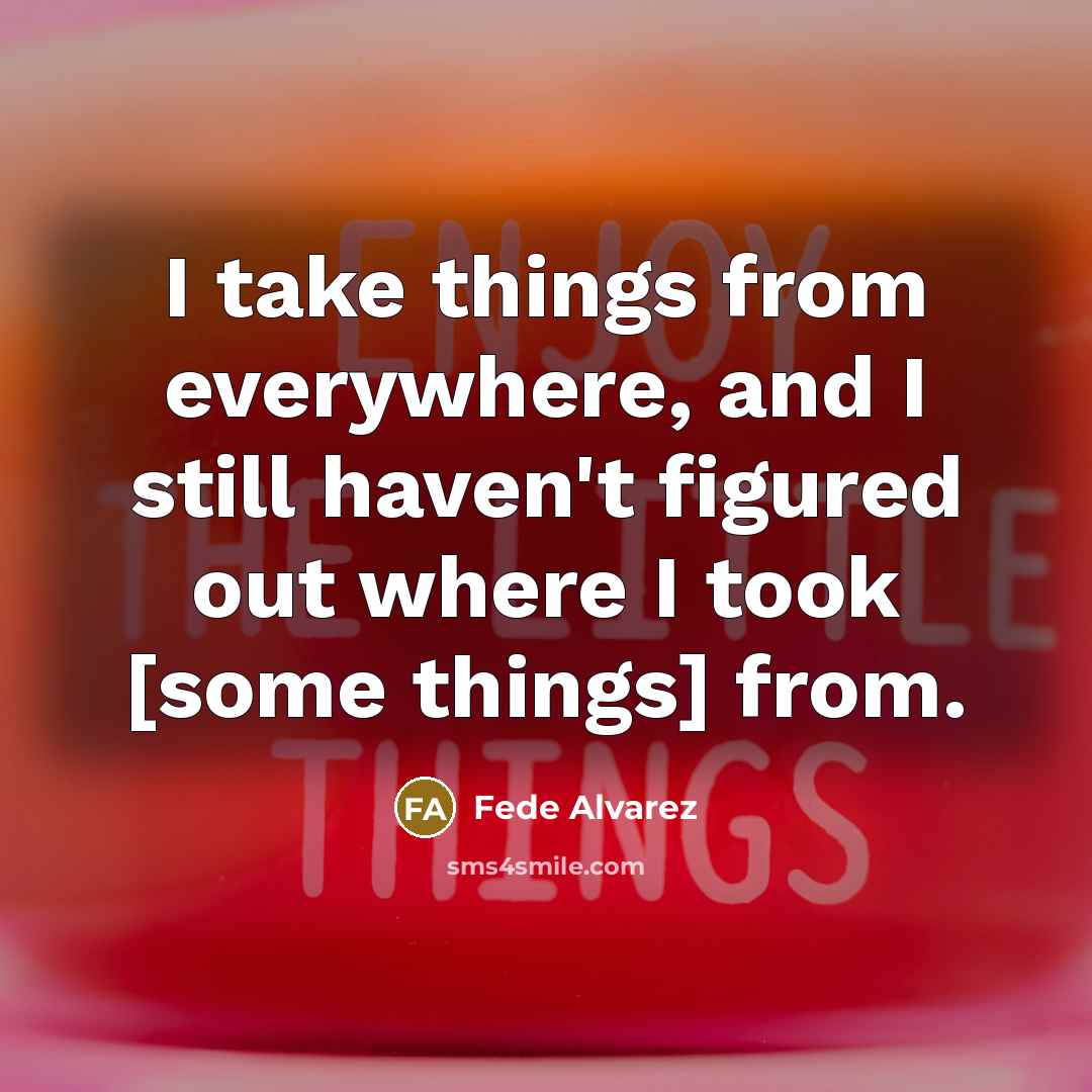 “I take things from everywhere, and I still haven't figured out where I took [some things] from.” quote by Fede Alvarez