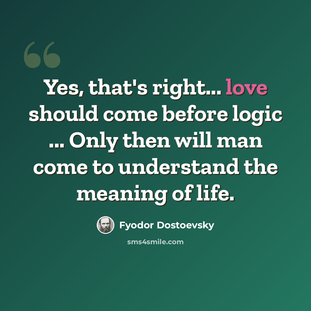 “Yes, that's right... love should come before logic ... Only then will man come to understand the meaning of life.” quote by Fyodor Dostoevsky