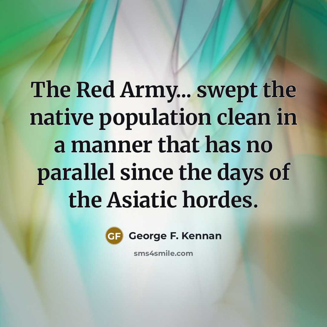 “The Red Army... swept the native population clean in a manner that has no parallel since the days of the Asiatic hordes.” quote by George F. Kennan