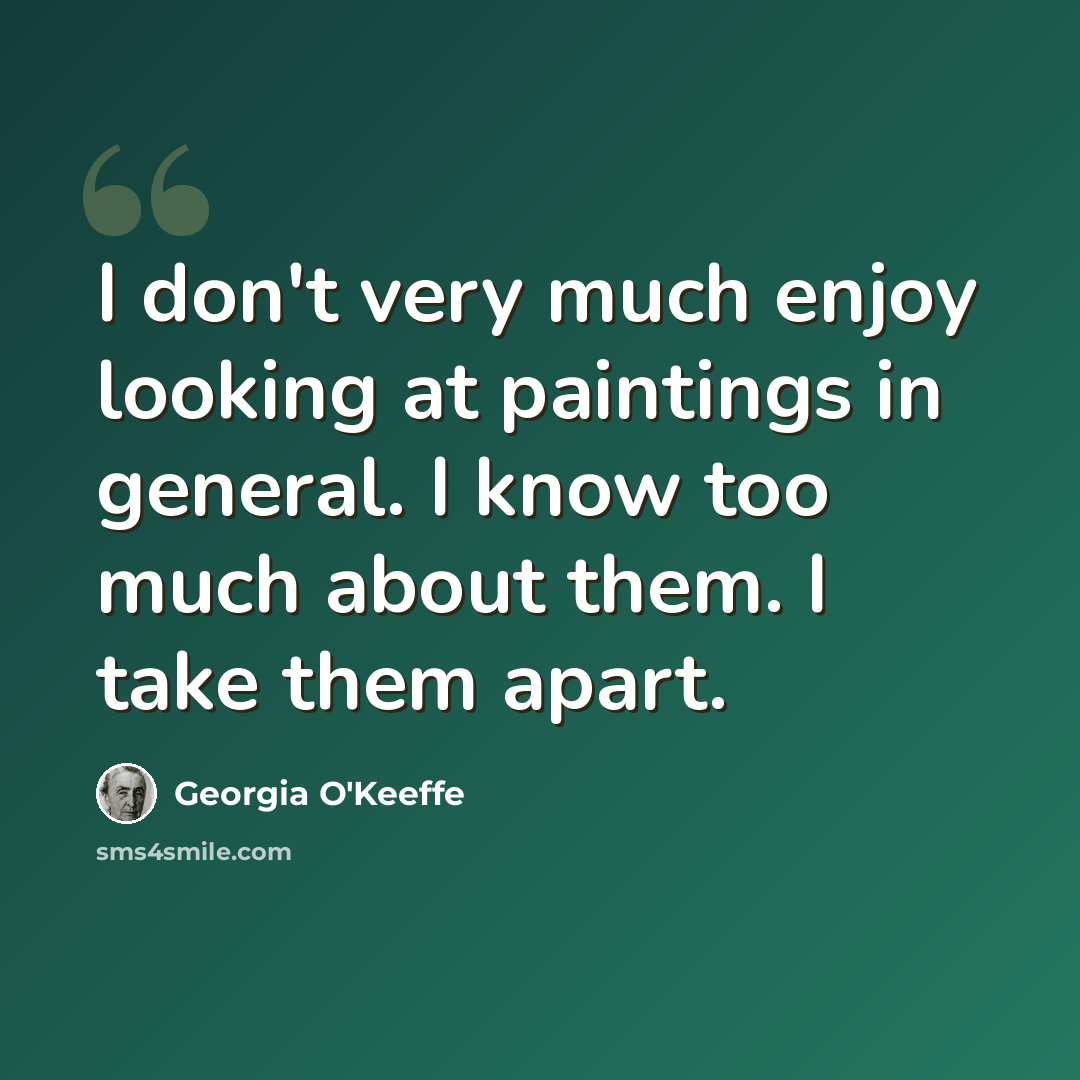 “I don't very much enjoy looking at paintings in general. I know too much about them. I take them apart.” quote by Georgia O'Keeffe