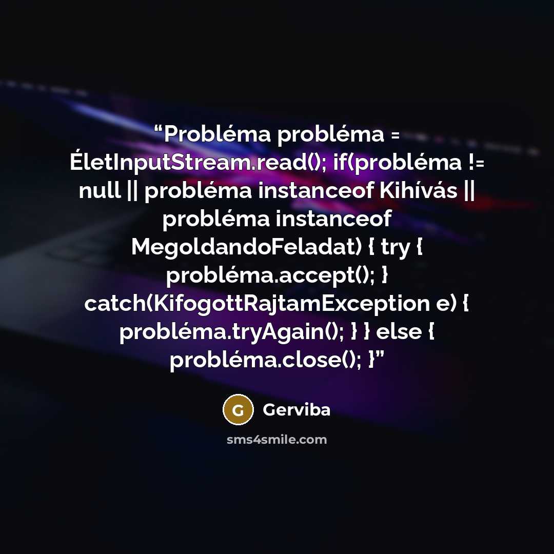“Probléma probléma = ÉletInputStream.read(); if(probléma != null || probléma instanceof Kihívás || probléma instanceof MegoldandoFeladat) { try { probléma.accept(); } catch(KifogottRajtamException e) { probléma.tryAgain(); } } else { probléma.close(); }” quote by Gerviba