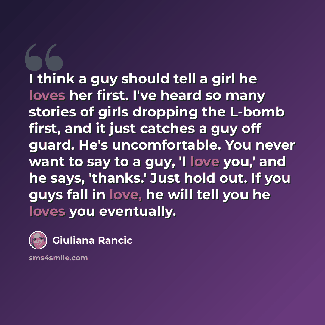 “I think a guy should tell a girl he loves her first. I've heard so many stories of girls dropping the L-bomb first, and it just catches a guy off guard. He's uncomfortable. You never want to say to a guy, 'I love you,' and he says, 'thanks.' Just hold out. If you guys fall in love, he will tell…” quote by Giuliana Rancic