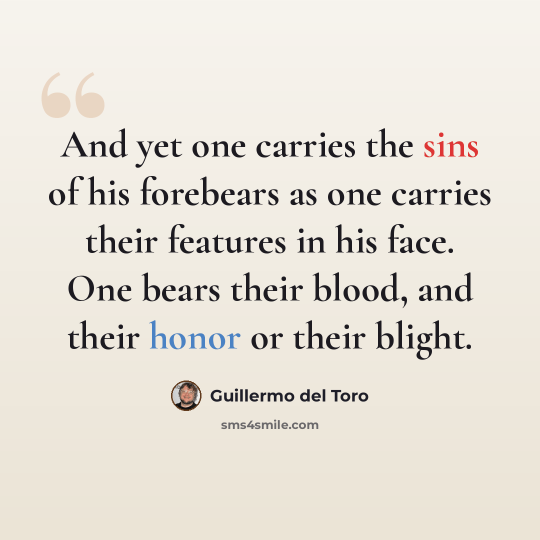 “And yet one carries the sins of his forebears as one carries their features in his face. One bears their blood, and their honor or their blight.” quote by Guillermo del Toro