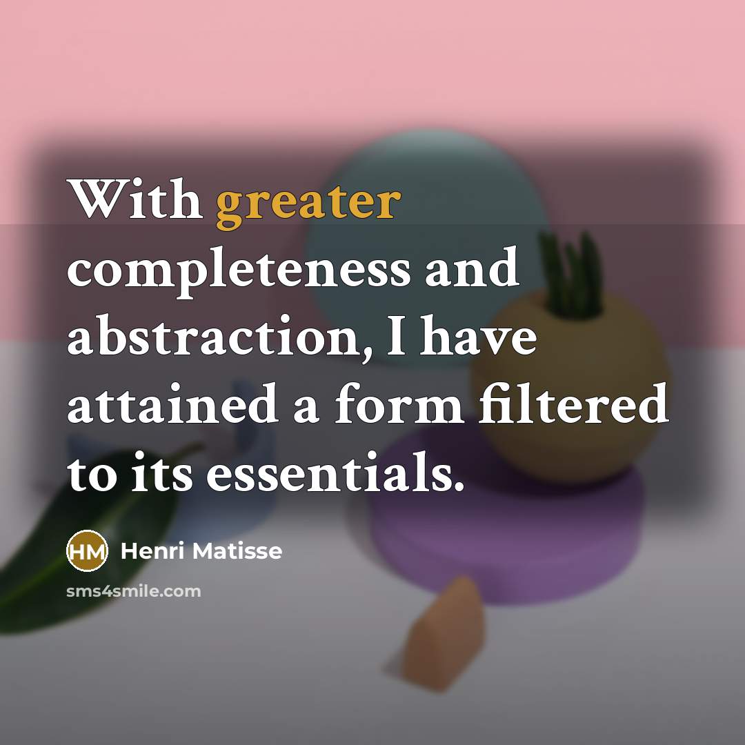 “With greater completeness and abstraction, I have attained a form filtered to its essentials.” quote by Henri Matisse