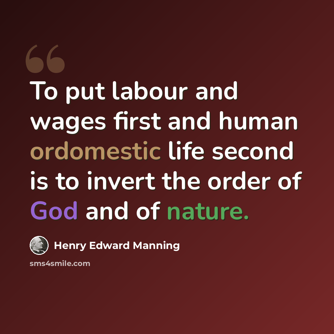 “To put labour and wages first and human ordomestic life second is to invert the order of God and of nature.” quote by Henry Edward Manning