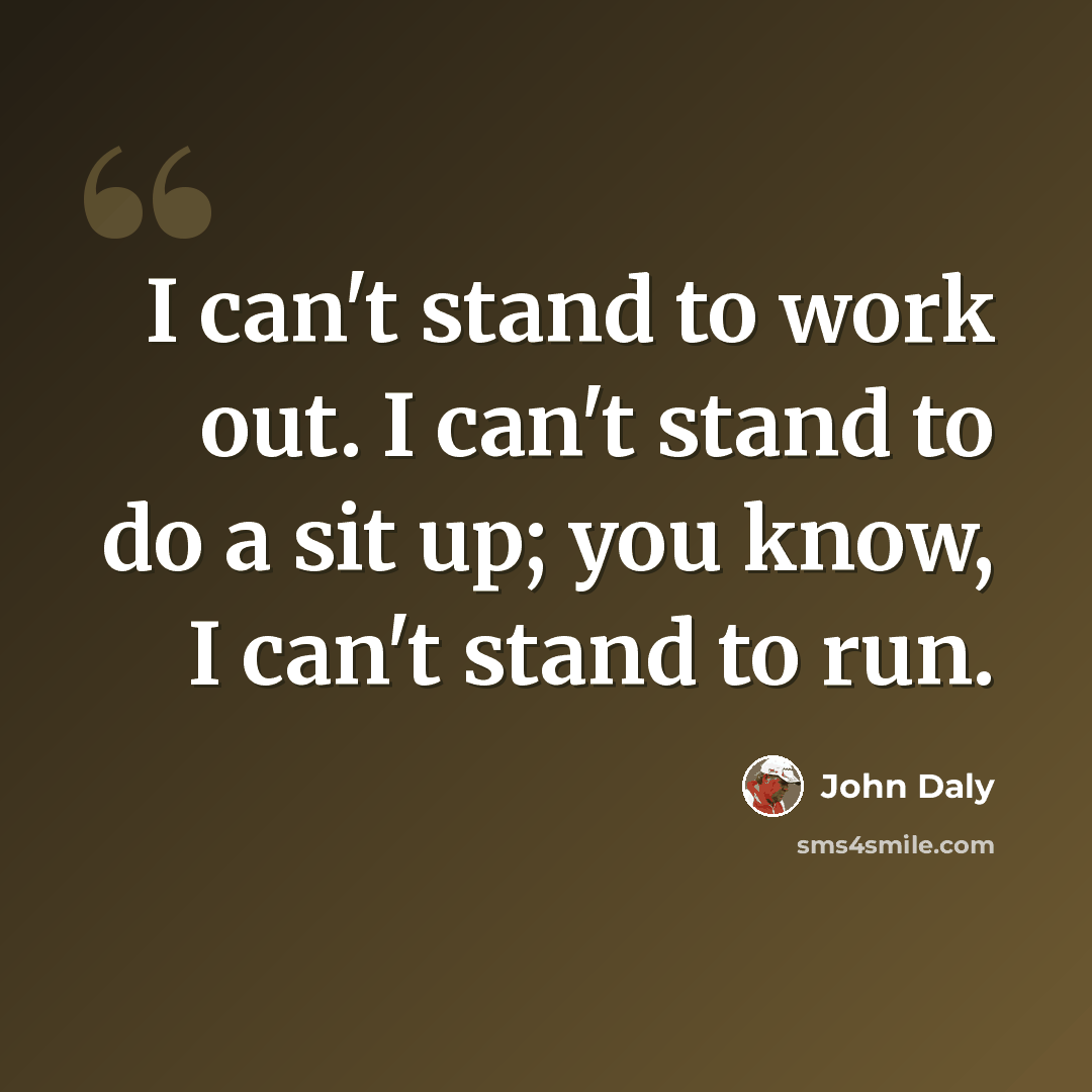 “I can't stand to work out. I can't stand to do a sit up; you know, I can't stand to run.” quote by John Daly