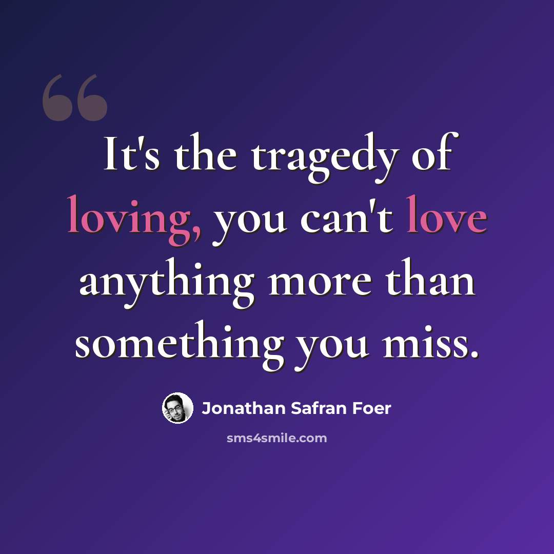 “It's the tragedy of loving, you can't love anything more than something you miss.” quote by Jonathan Safran Foer