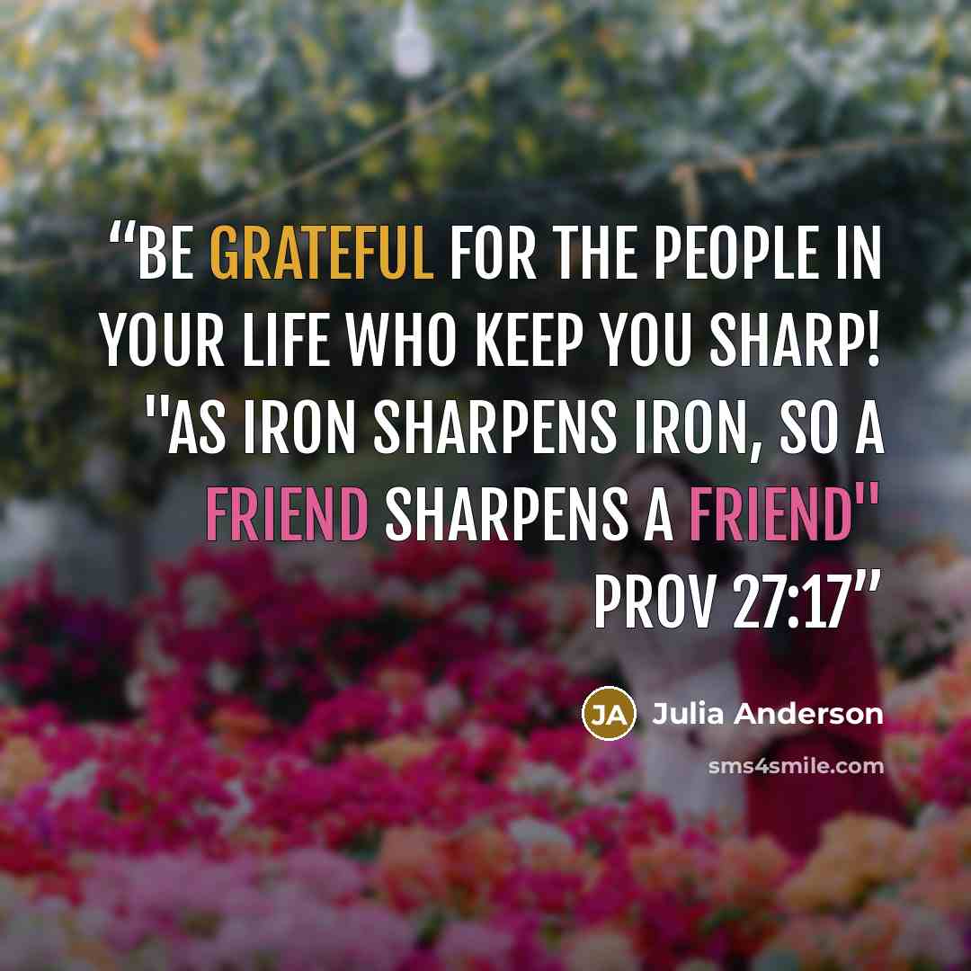 “Be grateful for the people in your life who keep you sharp! "As iron sharpens iron, so a friend sharpens a friend" Prov 27:17” quote by Julia Anderson