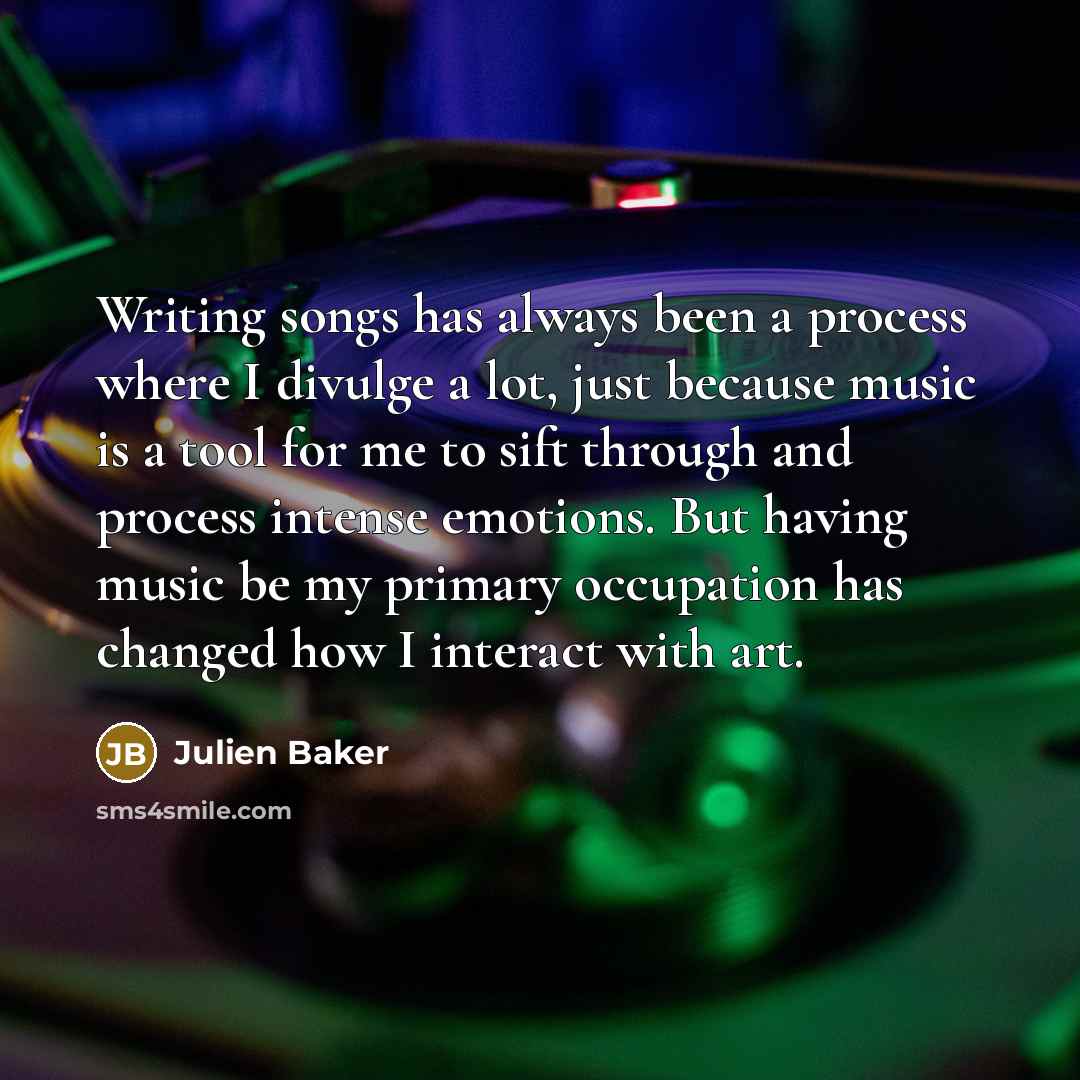 “Writing songs has always been a process where I divulge a lot, just because music is a tool for me to sift through and process intense emotions. But having music be my primary occupation has changed how I interact with art.” quote by Julien Baker