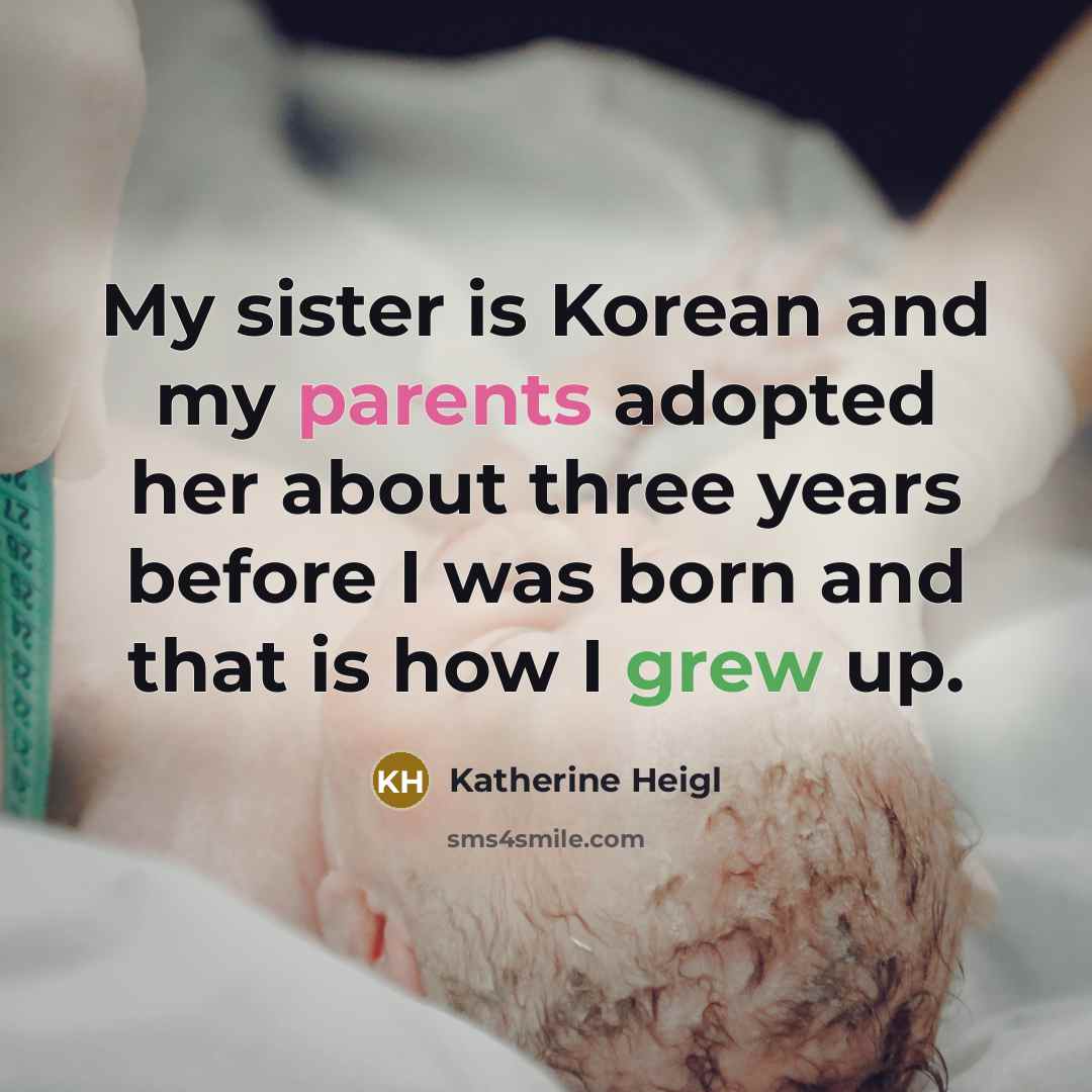 “My sister is Korean and my parents adopted her about three years before I was born and that is how I grew up.” quote by Katherine Heigl