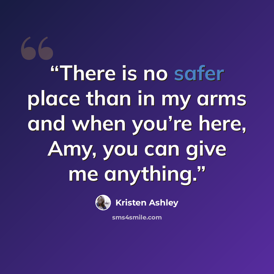 “There is no safer place than in my arms and when you’re here, Amy, you can give me anything.” quote by Kristen Ashley