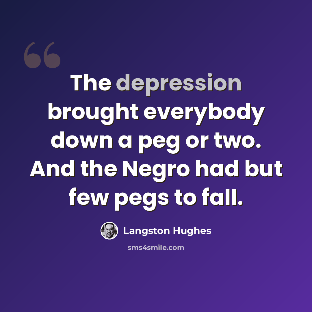 “The depression brought everybody down a peg or two. And the Negro had but few pegs to fall.” quote by Langston Hughes