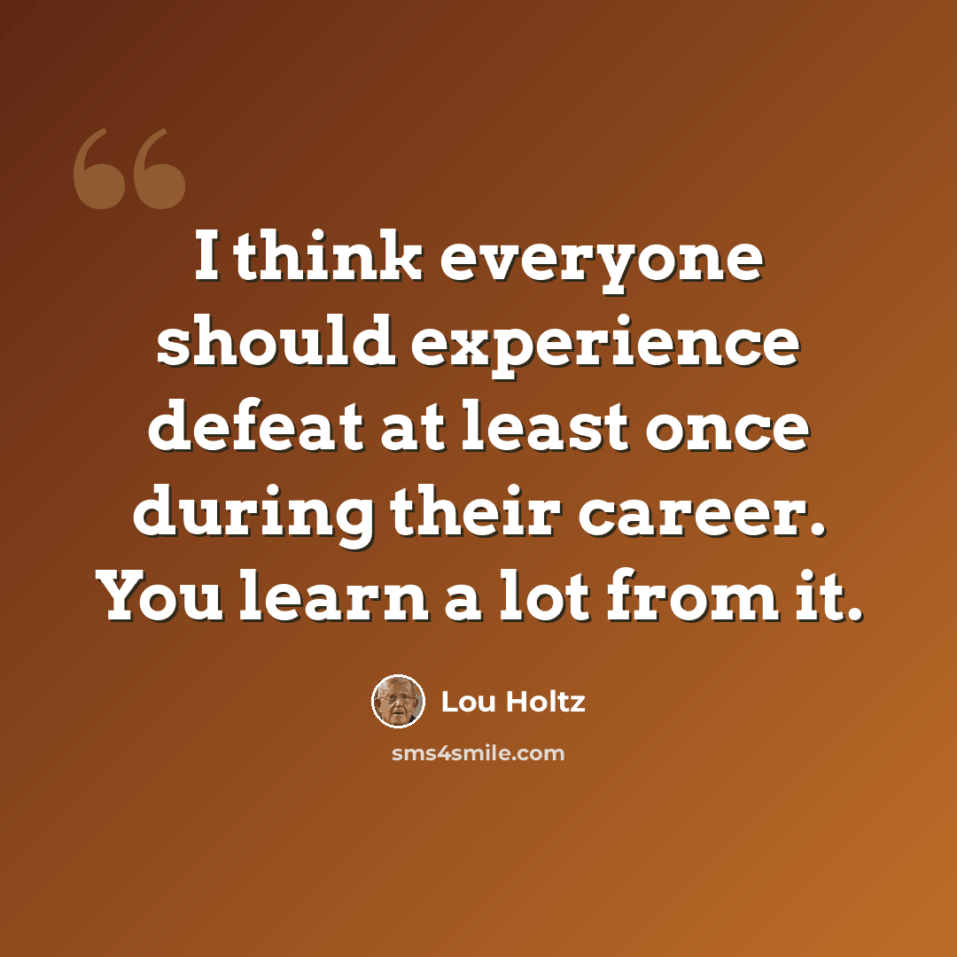 “I think everyone should experience defeat at least once during their career. You learn a lot from it.” quote by Lou Holtz