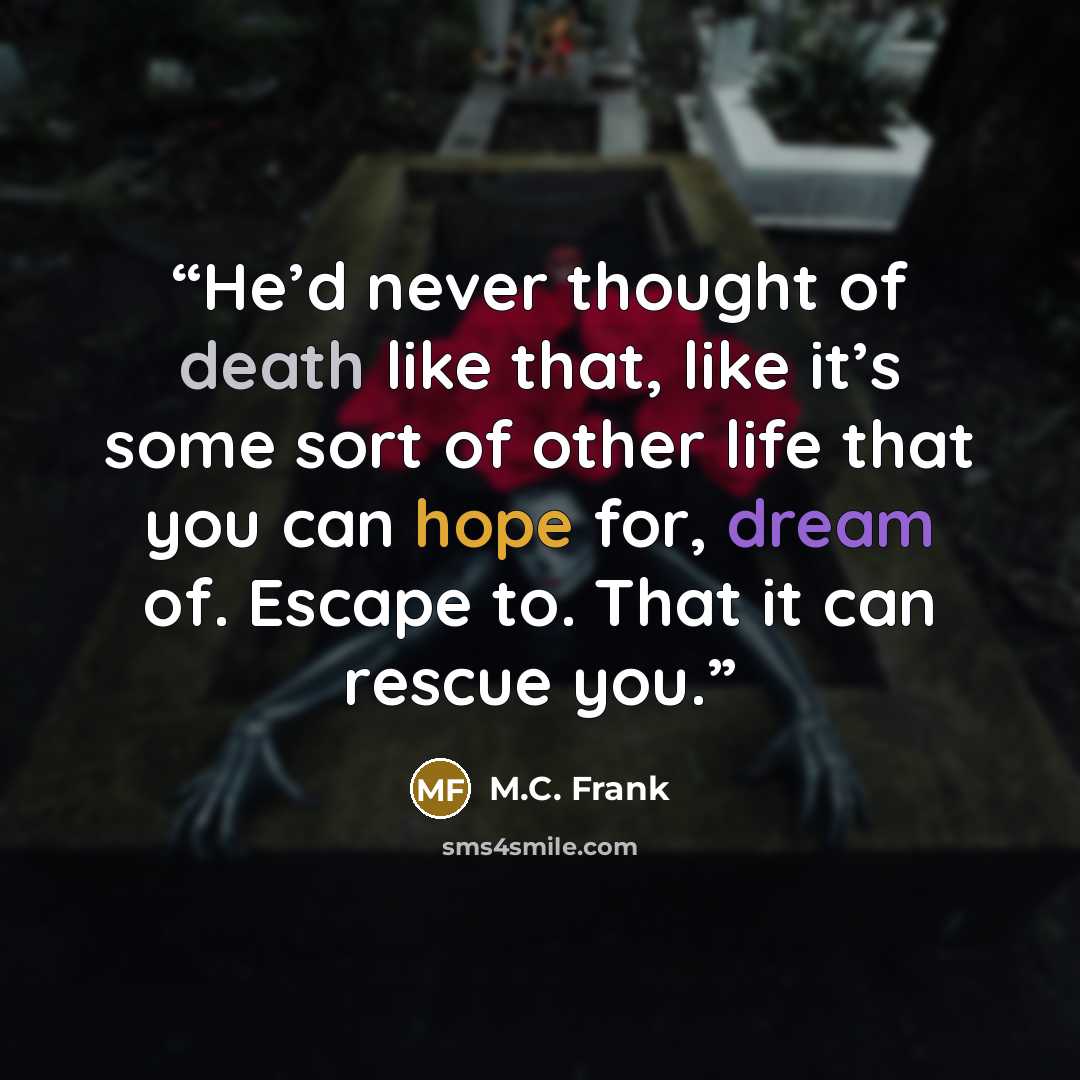 “He’d never thought of death like that, like it’s some sort of other life that you can hope for, dream of. Escape to. That it can rescue you.” quote by M.C. Frank