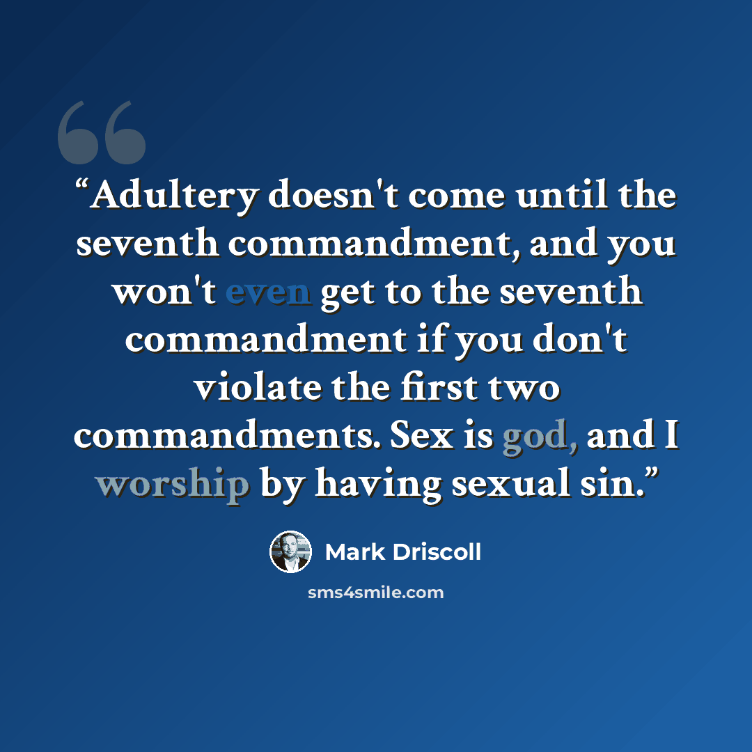 “Adultery doesn't come until the seventh commandment, and you won't even get to the seventh commandment if you don't violate the first two commandments. Sex is god, and I worship by having sexual sin.” quote by Mark Driscoll
