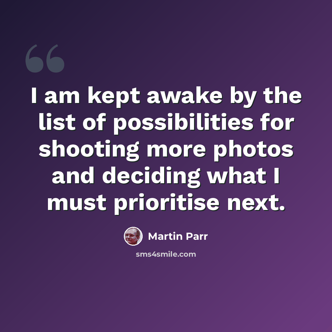 “I am kept awake by the list of possibilities for shooting more photos and deciding what I must prioritise next.” quote by Martin Parr
