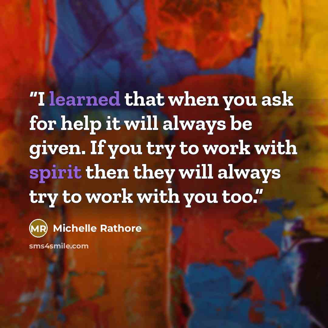 “I learned that when you ask for help it will always be given. If you try to work with spirit then they will always try to work with you too.” quote by Michelle Rathore