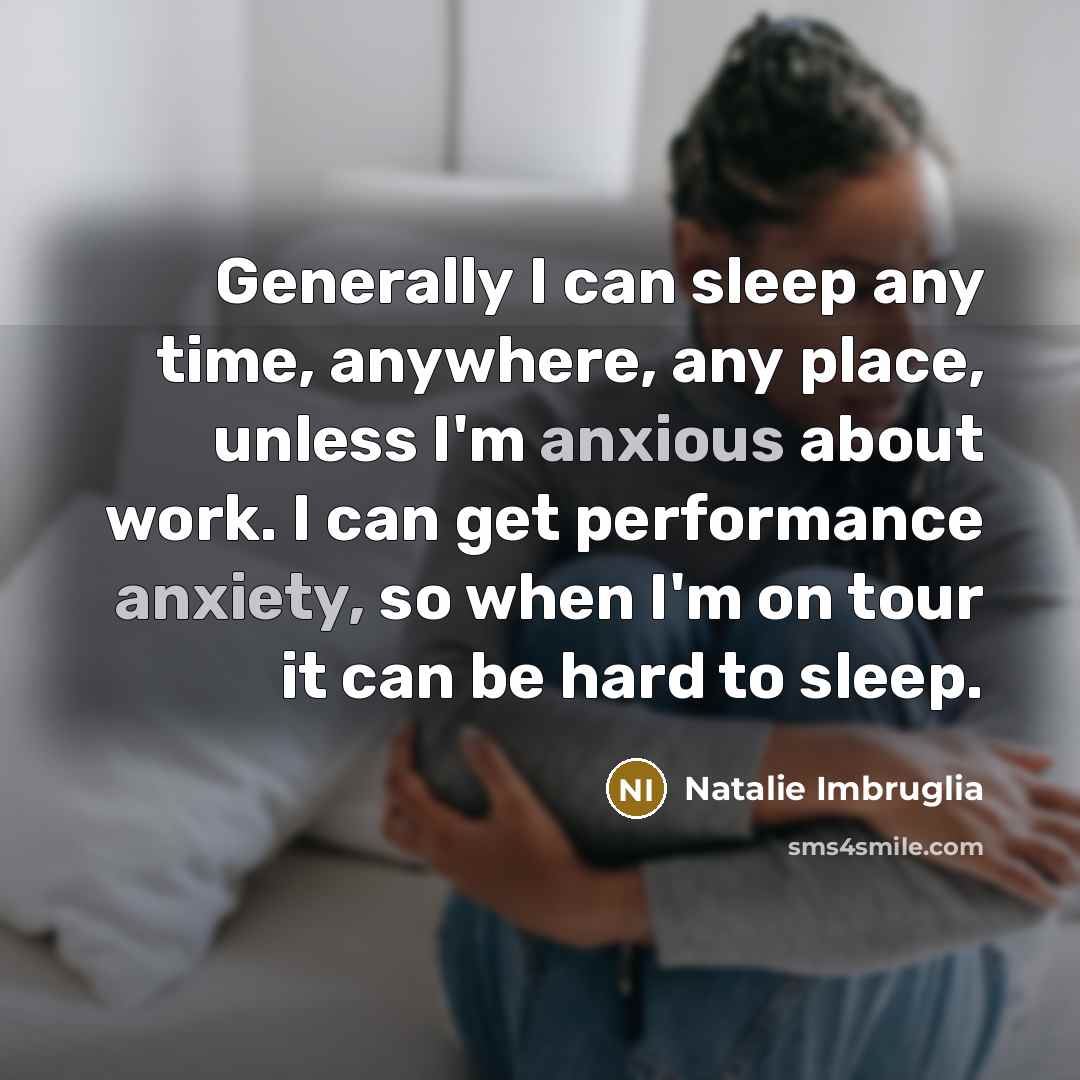 “Generally I can sleep any time, anywhere, any place, unless I'm anxious about work. I can get performance anxiety, so when I'm on tour it can be hard to sleep.” quote by Natalie Imbruglia