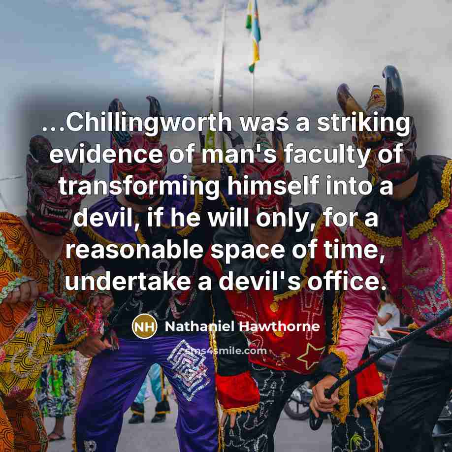 “...Chillingworth was a striking evidence of man's faculty of transforming himself into a devil, if he will only, for a reasonable space of time, undertake a devil's office.” quote by Nathaniel Hawthorne