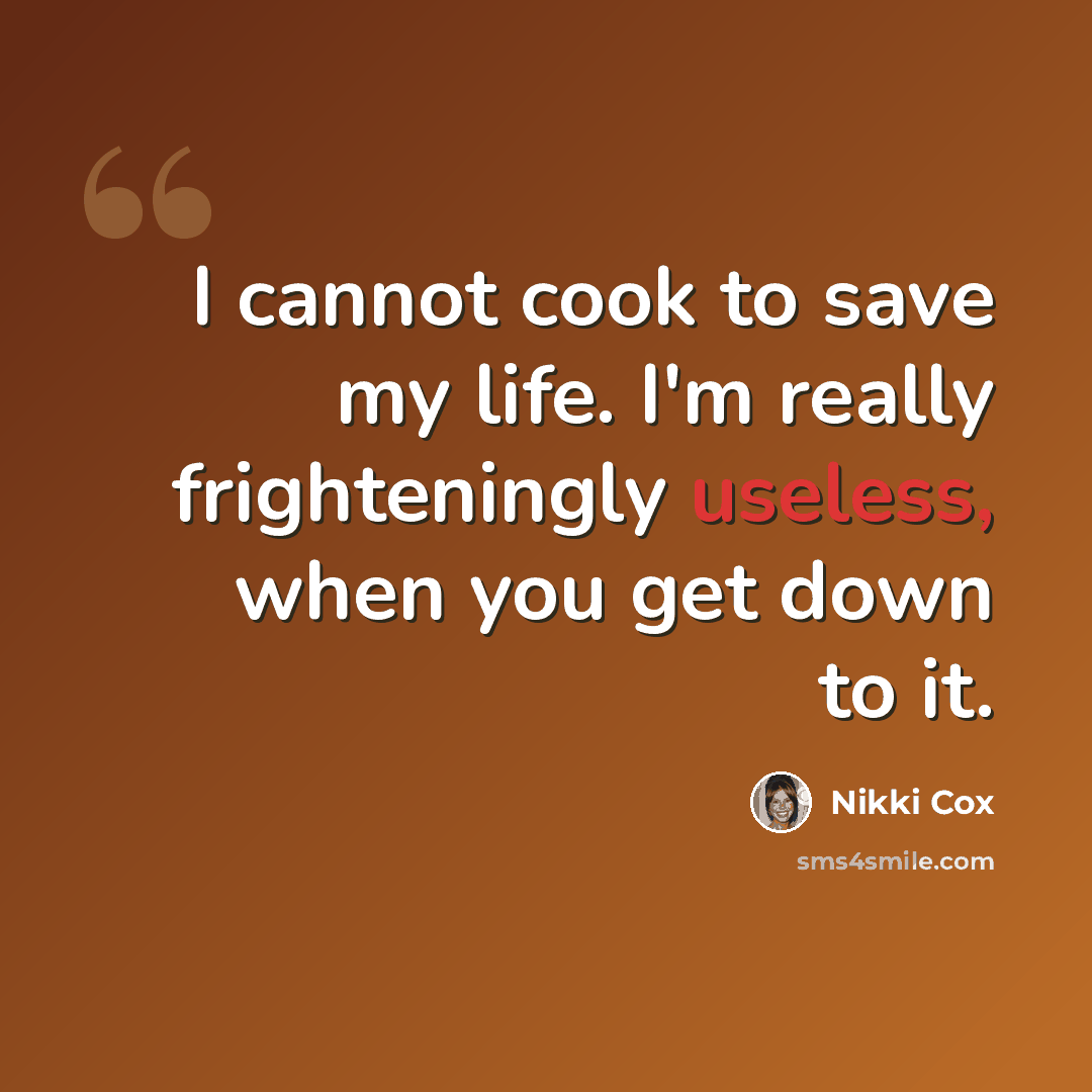 “I cannot cook to save my life. I'm really frighteningly useless, when you get down to it.” quote by Nikki Cox