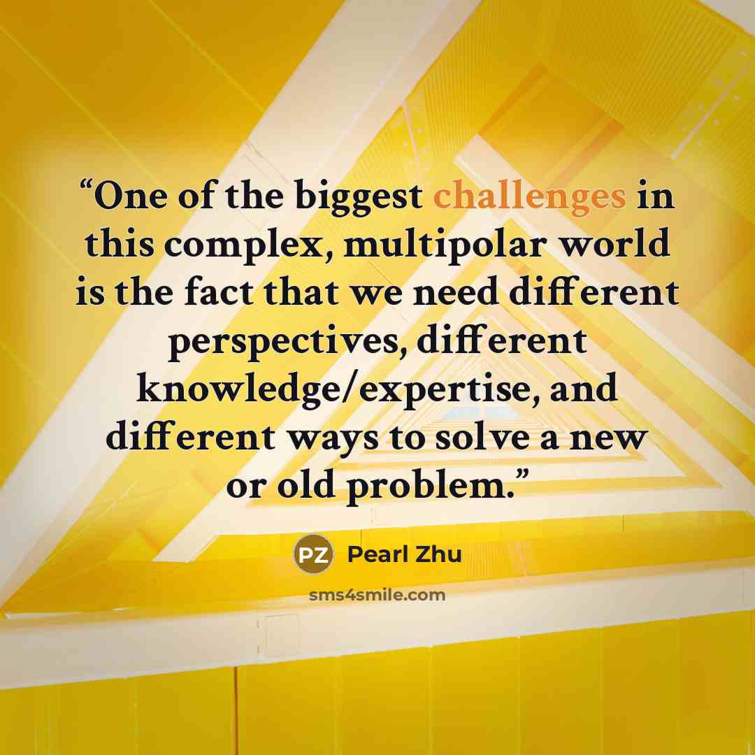 “One of the biggest challenges in this complex, multipolar world is the fact that we need different perspectives, different knowledge/expertise, and different ways to solve a new or old problem.” quote by Pearl Zhu