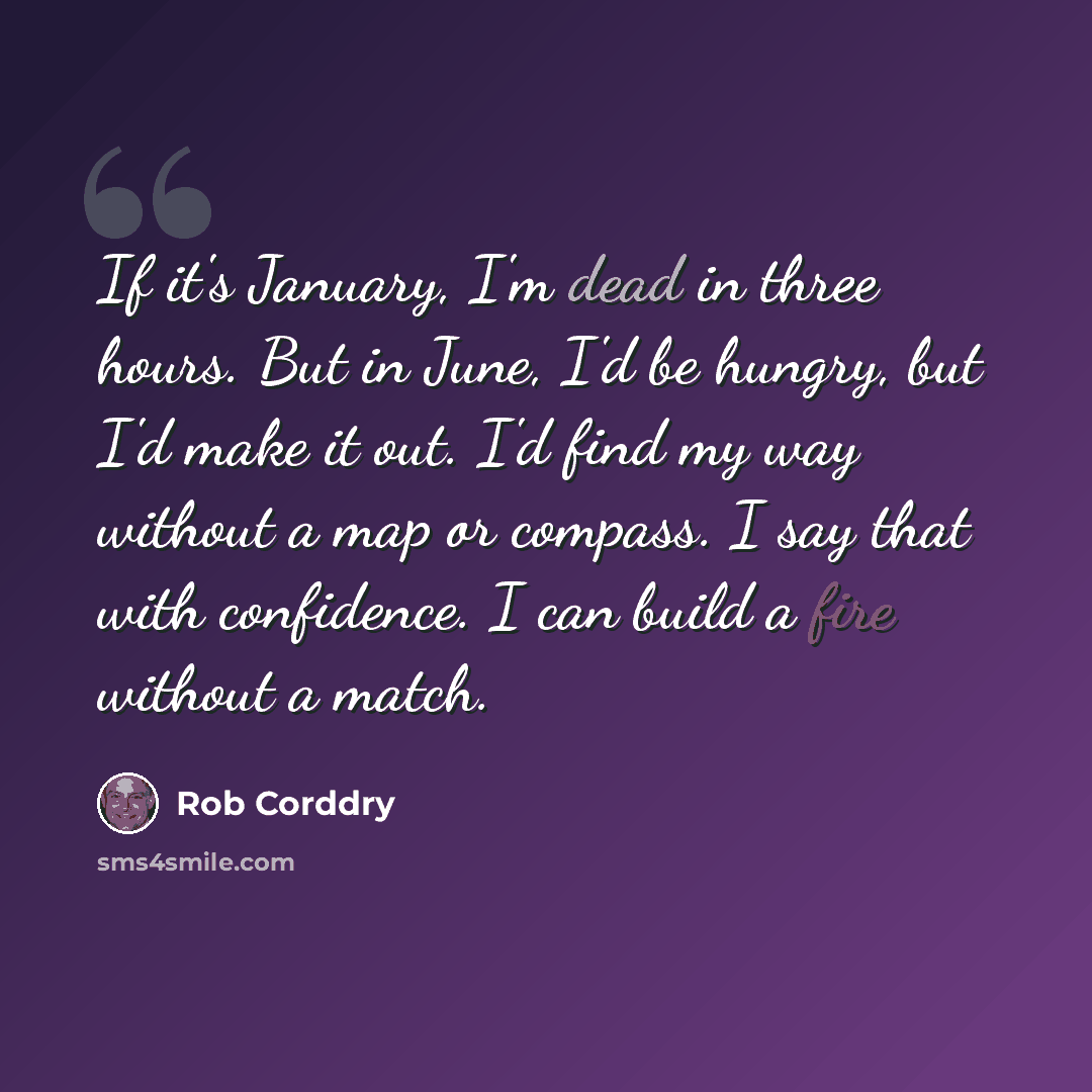 “If it's January, I'm dead in three hours. But in June, I'd be hungry, but I'd make it out. I'd find my way without a map or compass. I say that with confidence. I can build a fire without a match.” quote by Rob Corddry