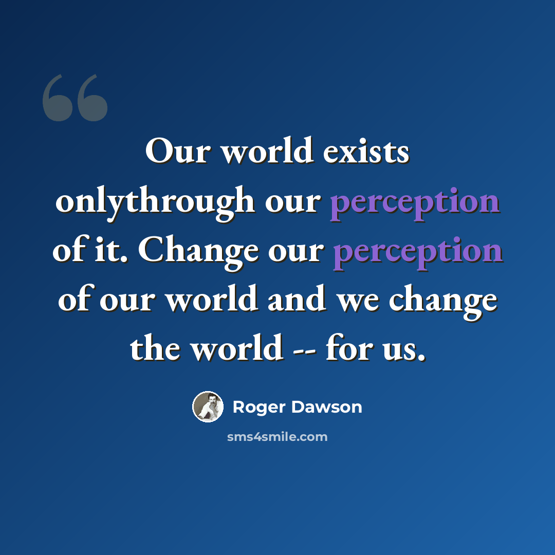 “Our world exists onlythrough our perception of it. Change our perception of our world and we change the world -- for us.” quote by Roger Dawson