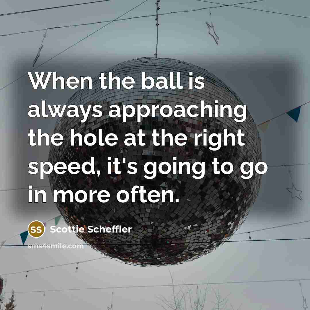 “When the ball is always approaching the hole at the right speed, it's going to go in more often.” quote by Scottie Scheffler